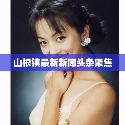 山根镇最新新闻头条聚焦