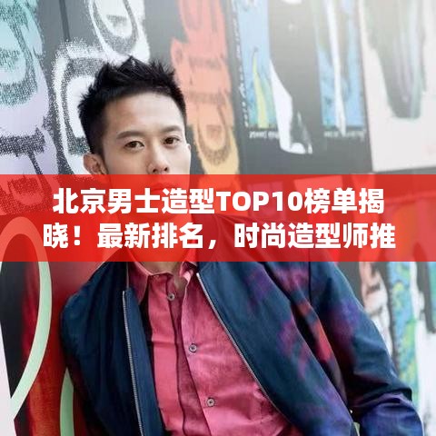 北京男士造型TOP10榜单揭晓！最新排名，时尚造型师推荐