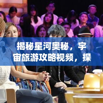 揭秘星河奥秘，宇宙旅游攻略视频，探索神秘面纱之旅
