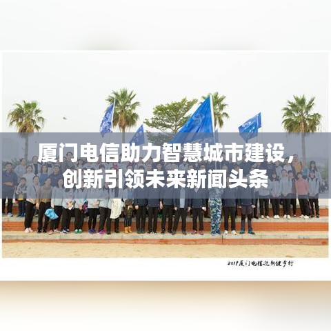 厦门电信助力智慧城市建设，创新引领未来新闻头条
