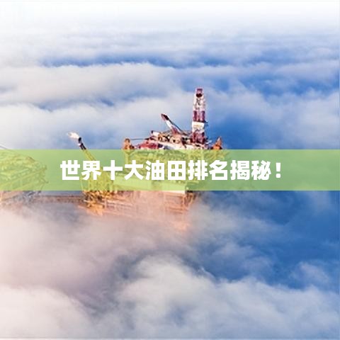 世界十大油田排名揭秘！