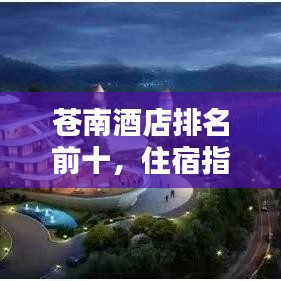 苍南酒店排名前十，住宿指南大揭秘！