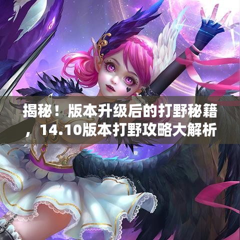 揭秘！版本升级后的打野秘籍，14.10版本打野攻略大解析