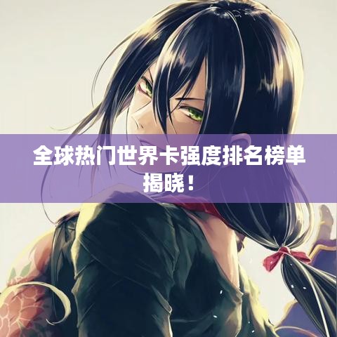 全球热门世界卡强度排名榜单揭晓！
