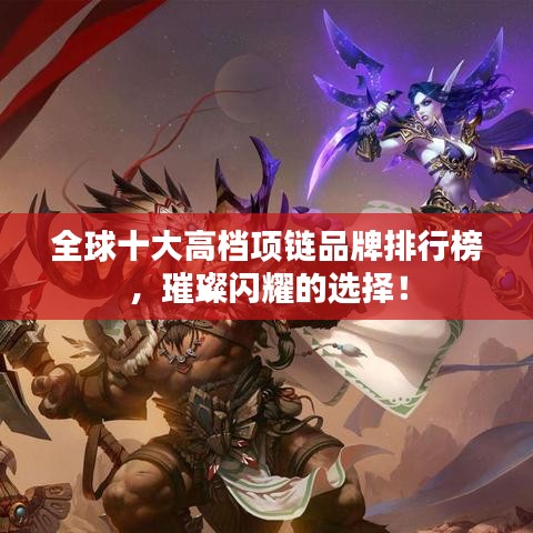 全球十大高档项链品牌排行榜，璀璨闪耀的选择！