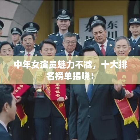 中年女演员魅力不减，十大排名榜单揭晓！