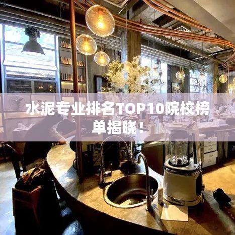 水泥专业排名TOP10院校榜单揭晓！