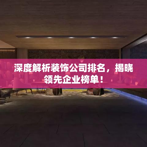 深度解析装饰公司排名，揭晓领先企业榜单！