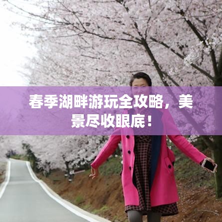 春季湖畔游玩全攻略，美景尽收眼底！