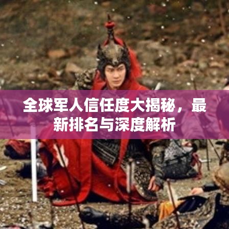 全球军人信任度大揭秘，最新排名与深度解析